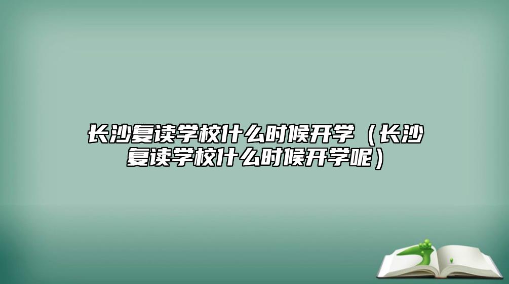 長沙復(fù)讀學(xué)校什么時(shí)候開學(xué)（長沙復(fù)讀學(xué)校什么時(shí)候開學(xué)呢）