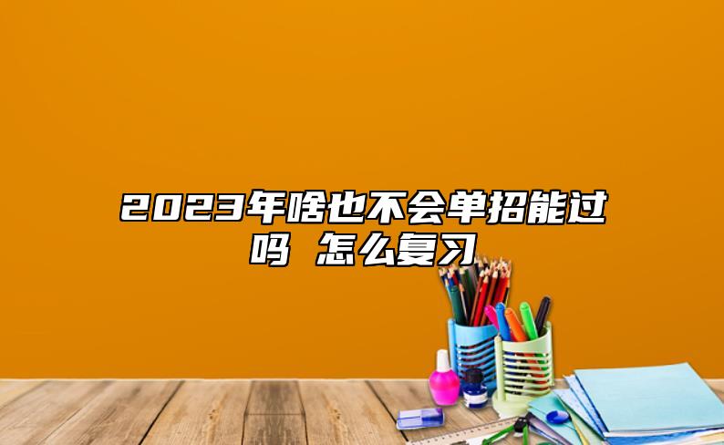 2023年啥也不會單招能過嗎 怎么復習