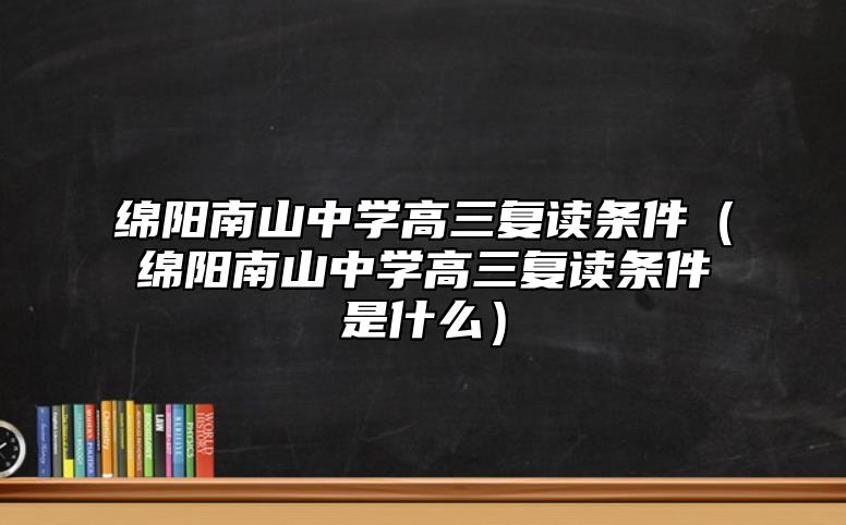 綿陽南山中學(xué)高三復(fù)讀條件(綿陽南山中學(xué)高三復(fù)讀條件是什么)