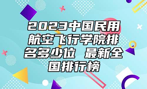 2023中國民用航空飛行學(xué)院排名多少位 最新全國排行榜