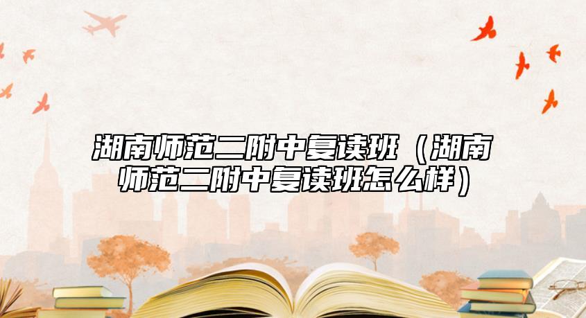 湖南師范二附中復讀班（湖南師范二附中復讀班怎么樣）