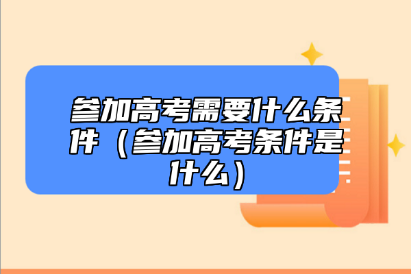 參加高考需要什么條件(參加高考條件是什么)