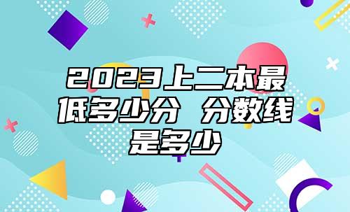 2023上二本最低多少分 分?jǐn)?shù)線是多少