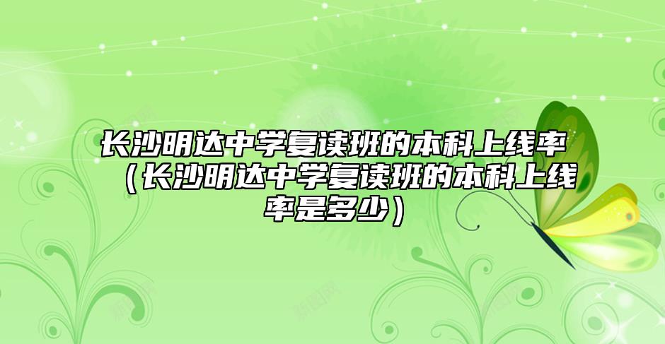 長沙明達(dá)中學(xué)復(fù)讀班的本科上線率（長沙明達(dá)中學(xué)復(fù)讀班的本科上線率是多少）