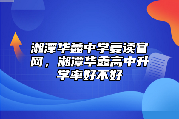 湘潭華鑫中學(xué)復(fù)讀官網(wǎng)，湘潭華鑫高中升學(xué)率好不好