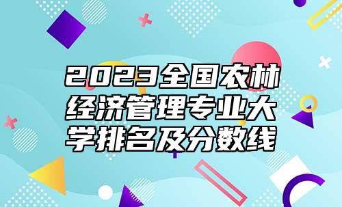 2023全國農(nóng)林經(jīng)濟(jì)管理專業(yè)大學(xué)排名及分?jǐn)?shù)線