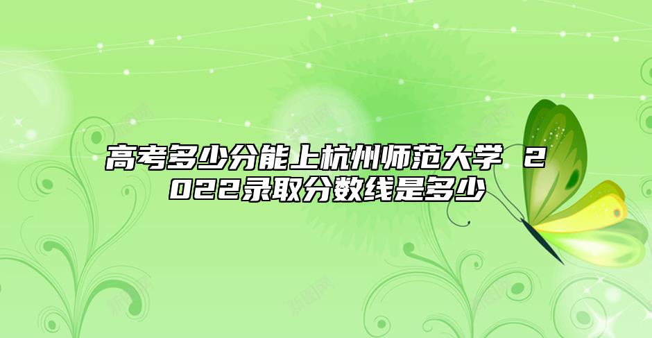 高考多少分能上杭州師范大學(xué) 2022錄取分數(shù)線是多少