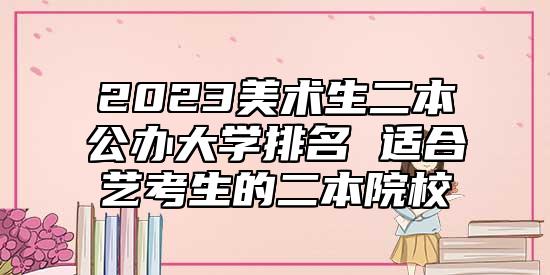 2023美術生二本公辦大學排名 適合藝考生的二本院校