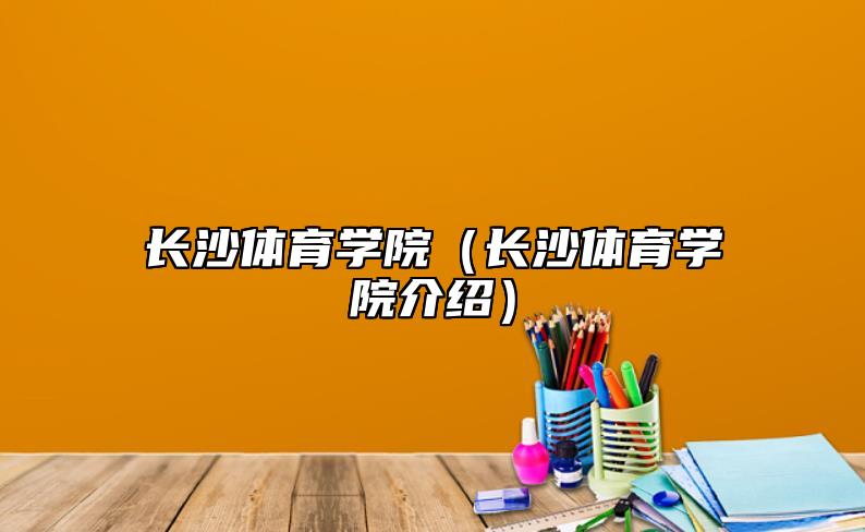 長(zhǎng)沙體育學(xué)院(長(zhǎng)沙體育學(xué)院介紹)