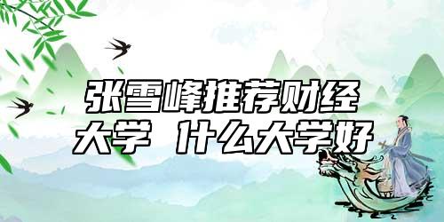 張雪峰推薦財經大學 什么大學好