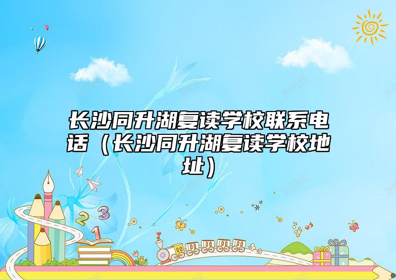 長(zhǎng)沙同升湖復(fù)讀學(xué)校聯(lián)系電話(huà)（長(zhǎng)沙同升湖復(fù)讀學(xué)校地址）
