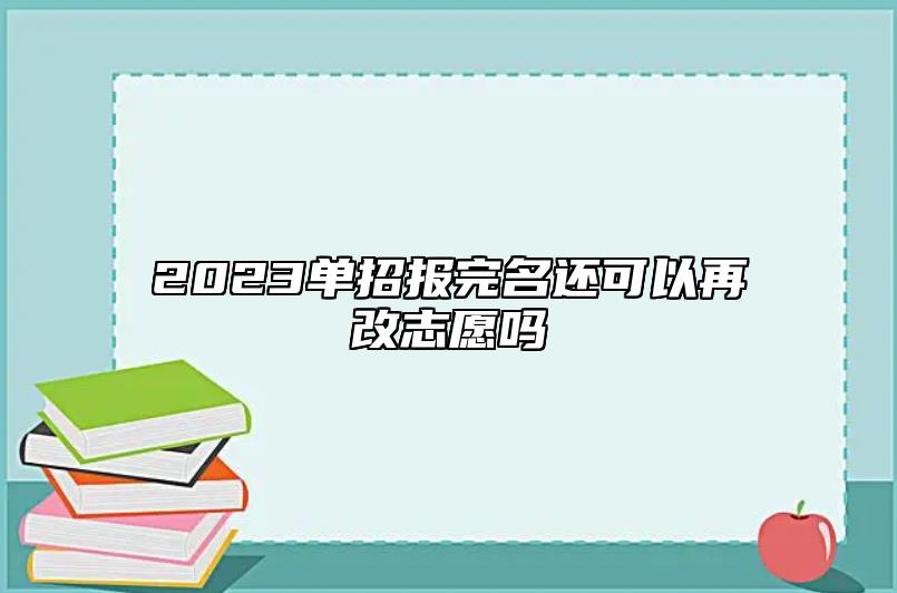 2023單招報完名還可以再改志愿嗎