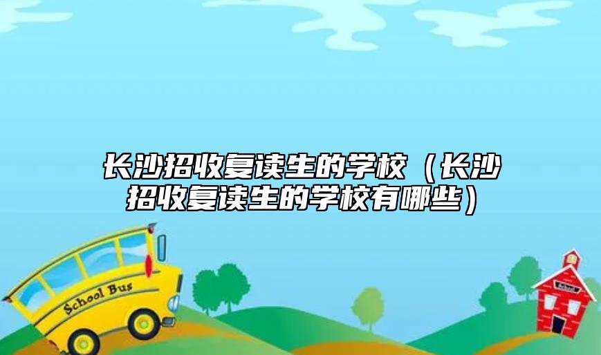 長沙招收復(fù)讀生的學(xué)校（長沙招收復(fù)讀生的學(xué)校有哪些）