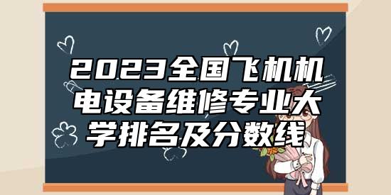 2023全國飛機(jī)機(jī)電設(shè)備維修專業(yè)大學(xué)排名及分?jǐn)?shù)線