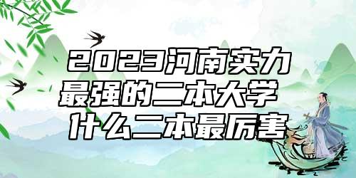2023河南實力最強的二本大學 什么二本最厲害