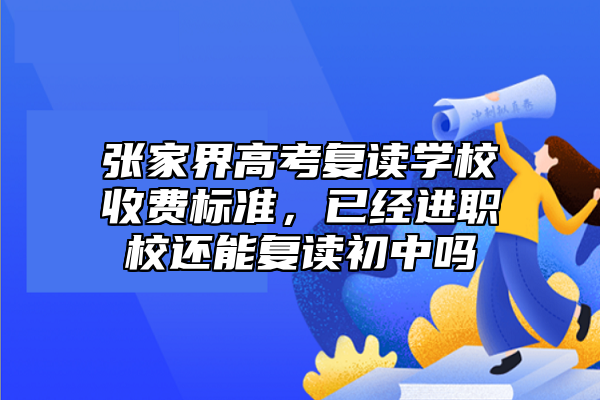 張家界高考復(fù)讀學(xué)校收費標(biāo)準(zhǔn),已經(jīng)進(jìn)職校還能復(fù)讀初中嗎