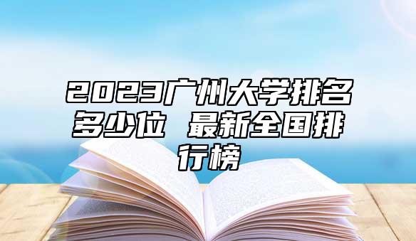 2023廣州大學排名多少位 最新全國排行榜