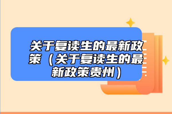 關(guān)于復(fù)讀生的最新政策（關(guān)于復(fù)讀生的最新政策貴州）