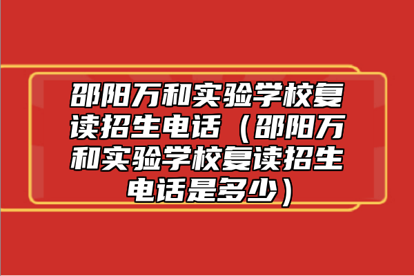 邵陽萬和實驗學校復讀招生電話(邵陽萬和實驗學校復讀招生電話是多少)