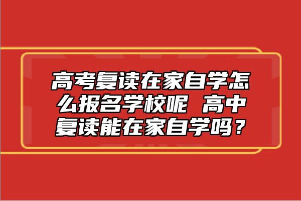 高考復(fù)讀在家自學(xué)怎么報(bào)名學(xué)校呢 高中復(fù)讀能在家自學(xué)嗎？