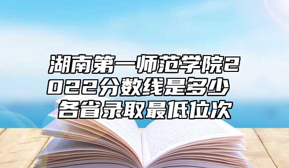 湖南第一師范學(xué)院2022分?jǐn)?shù)線是多少 各省錄取最低位次