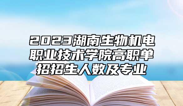2023湖南生物機(jī)電職業(yè)技術(shù)學(xué)院高職單招招生人數(shù)及專業(yè)