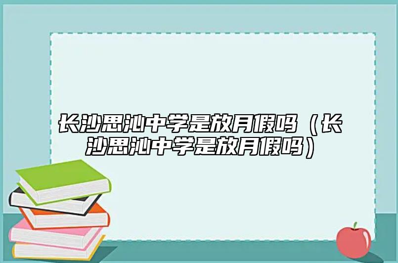 長沙思沁中學是放月假嗎（長沙思沁中學是放月假嗎）
