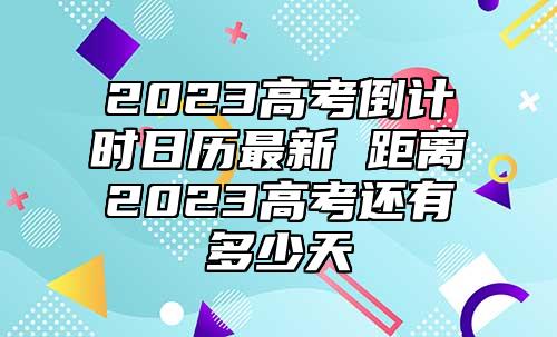 2023高考倒計(jì)時(shí)日歷最新 距離2023高考還有多少天