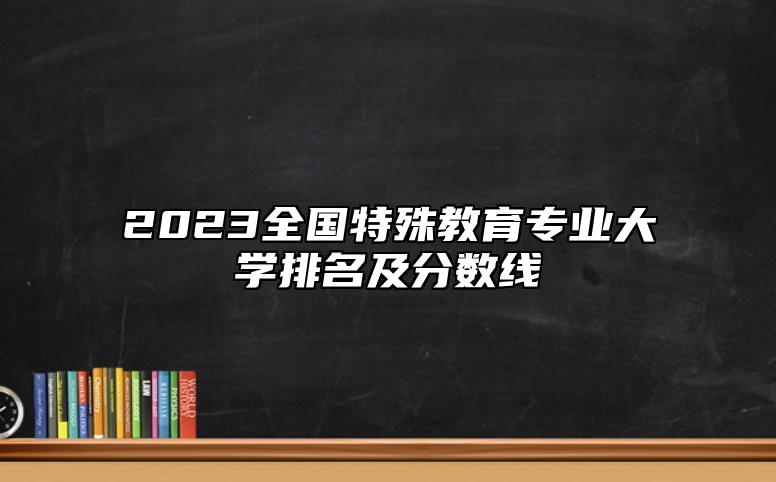 2023全國(guó)特殊教育專(zhuān)業(yè)大學(xué)排名及分?jǐn)?shù)線(xiàn)