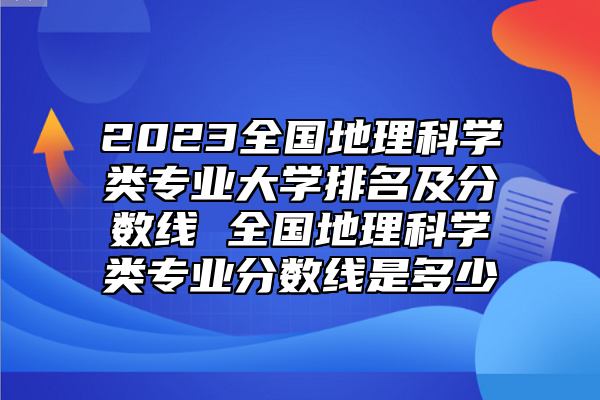2023全國地理科學(xué)類專業(yè)大學(xué)排名及分?jǐn)?shù)線 全國地理科學(xué)類專業(yè)分?jǐn)?shù)線是多少