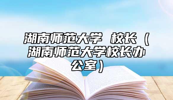 湖南師范大學(xué) 校長(湖南師范大學(xué)校長辦公室)