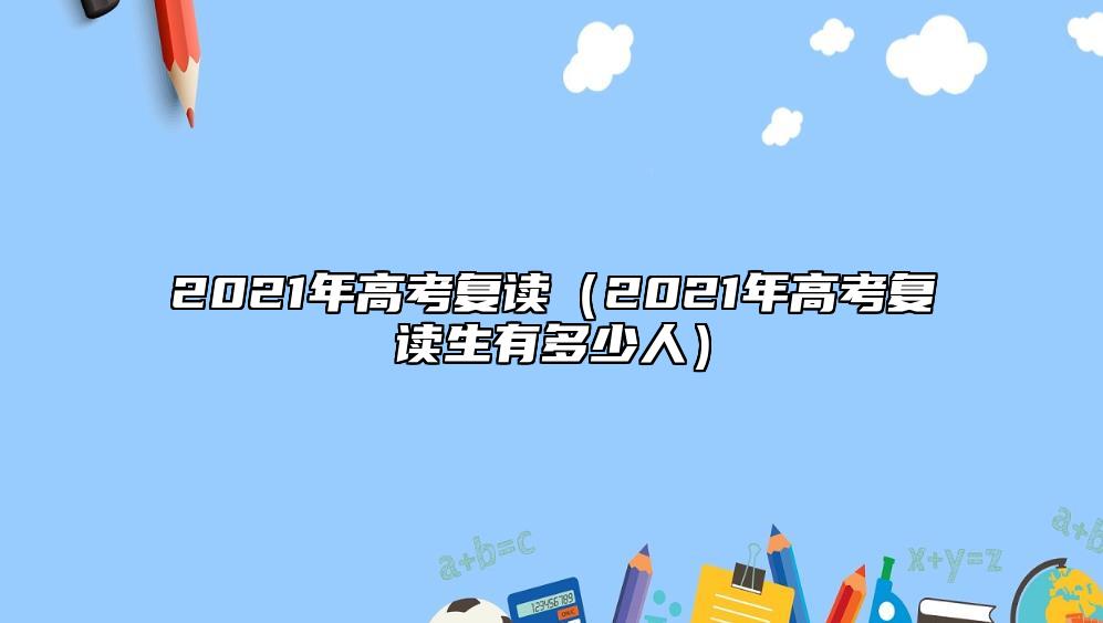 2021年高考復(fù)讀（2021年高考復(fù)讀生有多少人）