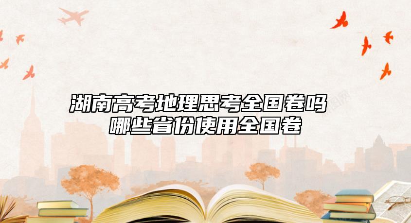 湖南高考地理思考全國卷嗎 哪些省份使用全國卷