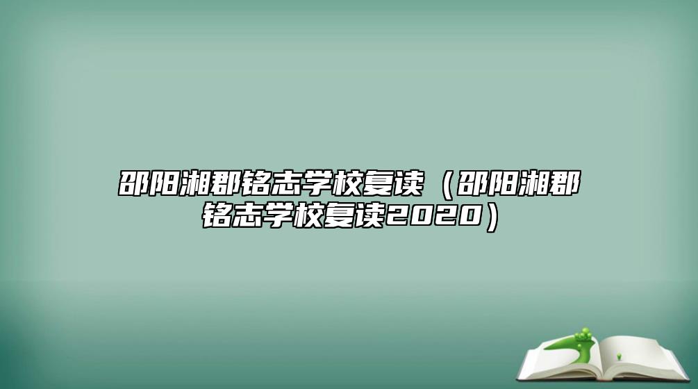 邵陽湘郡銘志學(xué)校復(fù)讀（邵陽湘郡銘志學(xué)校復(fù)讀2020）