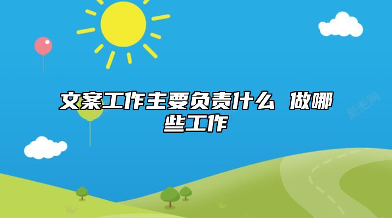 文案工作主要負(fù)責(zé)什么 做哪些工作