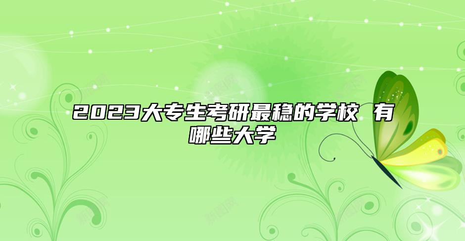 2023大專生考研最穩(wěn)的學(xué)校 有哪些大學(xué)