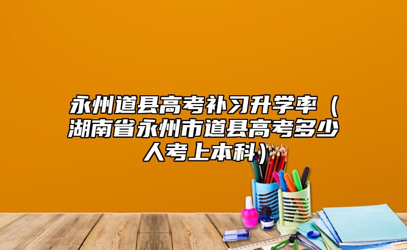 永州道縣高考補(bǔ)習(xí)升學(xué)率(湖南省永州市道縣高考多少人考上本科)