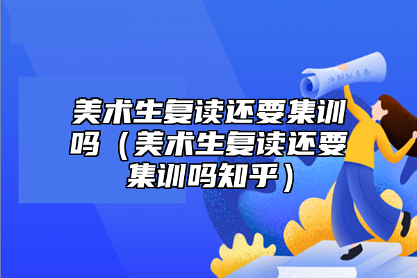 美術(shù)生復(fù)讀還要集訓(xùn)嗎（美術(shù)生復(fù)讀還要集訓(xùn)嗎知乎）