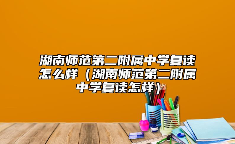 湖南師范第二附屬中學(xué)復(fù)讀怎么樣(湖南師范第二附屬中學(xué)復(fù)讀怎樣)