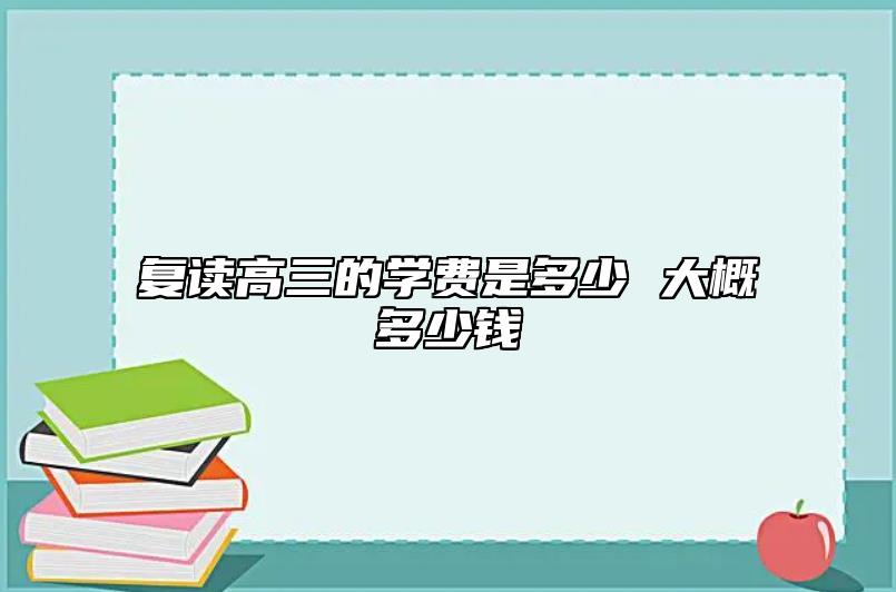 復(fù)讀高三的學(xué)費(fèi)是多少 大概多少錢