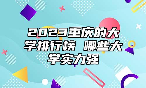 2023重慶的大學(xué)排行榜 哪些大學(xué)實(shí)力強(qiáng)