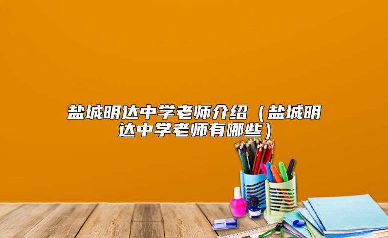 鹽城明達(dá)中學(xué)老師介紹(鹽城明達(dá)中學(xué)老師有哪些)