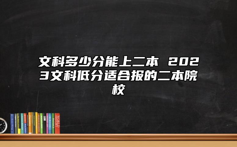 文科多少分能上二本 2023文科低分適合報(bào)的二本院校