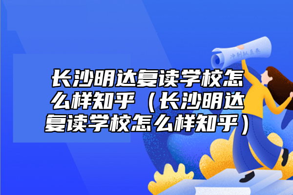 長沙明達復讀學校怎么樣知乎（長沙明達復讀學校怎么樣知乎）