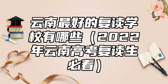 云南最好的復(fù)讀學(xué)校有哪些（2022年云南高考復(fù)讀生必看）