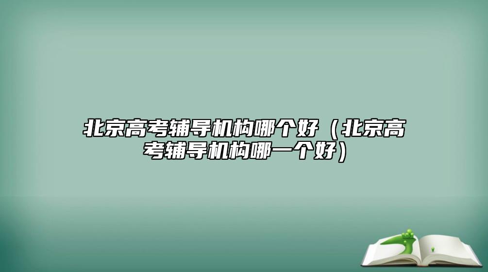 北京高考輔導(dǎo)機(jī)構(gòu)哪個好（北京高考輔導(dǎo)機(jī)構(gòu)哪一個好）