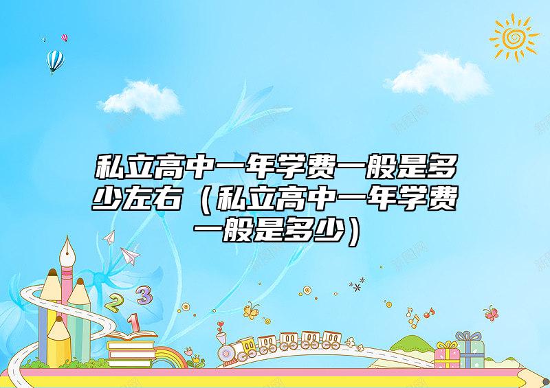 私立高中一年學費一般是多少左右(私立高中一年學費一般是多少)