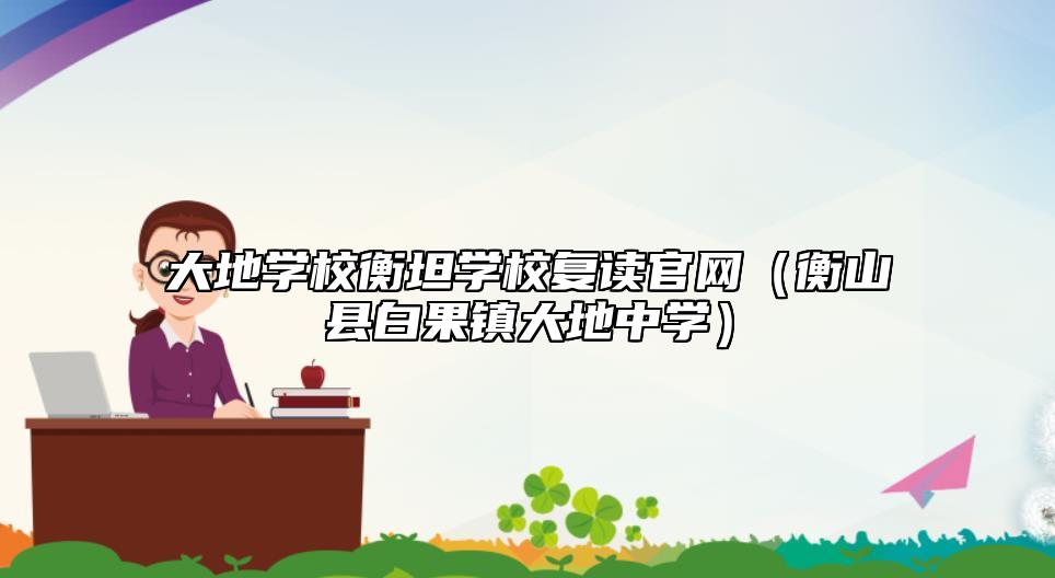大地學(xué)校衡坦學(xué)校復(fù)讀官網(wǎng)(衡山縣白果鎮(zhèn)大地中學(xué))