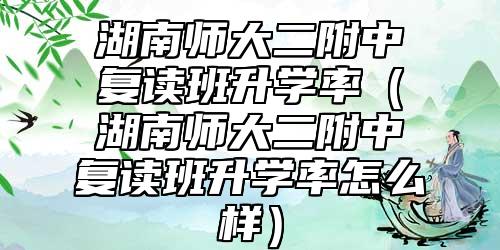 湖南師大二附中復(fù)讀班升學(xué)率（湖南師大二附中復(fù)讀班升學(xué)率怎么樣）