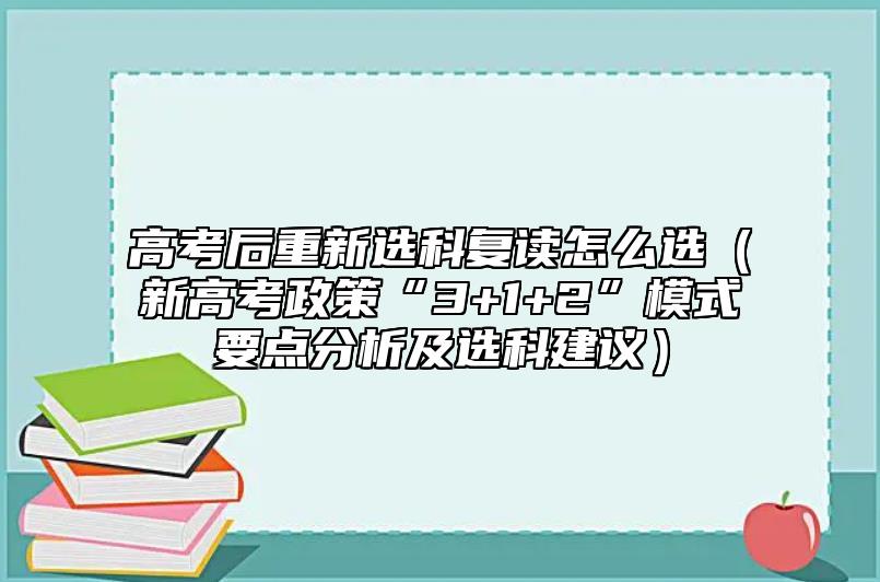 高考后重新選科復讀怎么選(新高考政策“3+1+2”模式要點分析及選科建議)